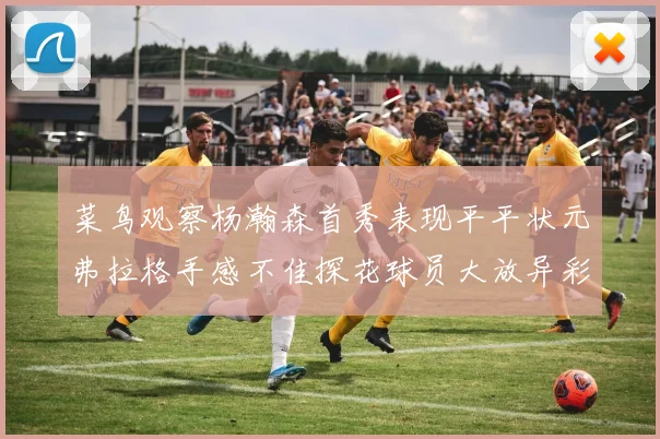 菜鸟观察杨瀚森首秀表现平平状元弗拉格手感不佳探花球员大放异彩砍下34分7篮板