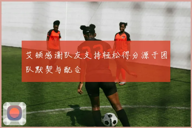 艾顿感谢队友支持轻松得分源于团队默契与配合