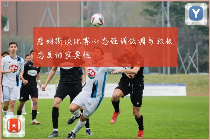 詹姆斯谈比赛心态强调低调与积极态度的重要性