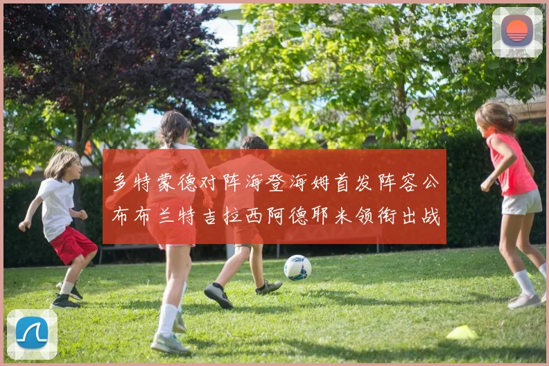 多特蒙德对阵海登海姆首发阵容公布布兰特吉拉西阿德耶米领衔出战