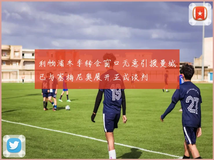 利物浦冬季转会窗口无意引援曼城已与塞梅尼奥展开正式谈判